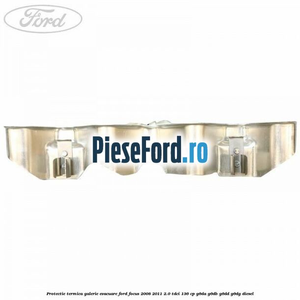 Protectie termica galerie evacuare Ford Focus 2008-2011 2.0 TDCi 136 cp G6DA, G6DB, G6DD, G6DG diesel