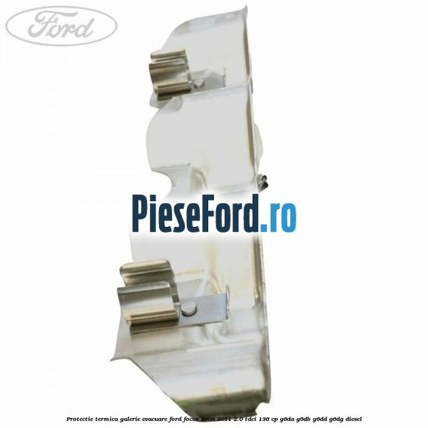 Protectie termica galerie evacuare Ford Focus 2008-2011 2.0 TDCi 136 cp G6DA, G6DB, G6DD, G6DG diesel