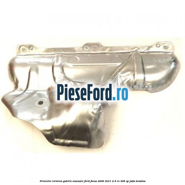 Protectie termica galerie evacuare Ford Focus 2008-2011 2.5 RS 305 cp JZDA benzina