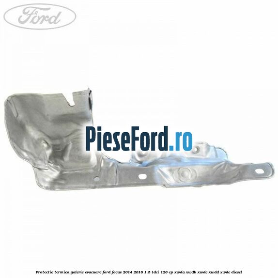 Protectie termica galerie evacuare Ford Focus 2014-2018 1.5 TDCi 120 cp XWDA, XWDB, XWDC, XWDD, XWDE diesel