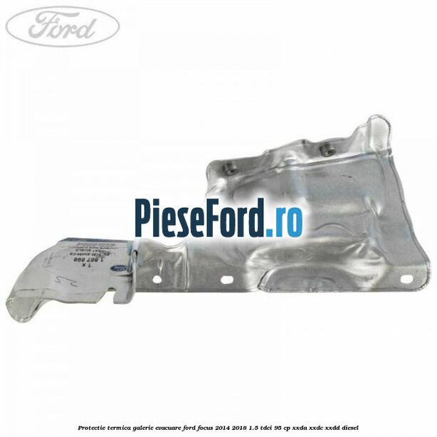 Protectie termica galerie evacuare Ford Focus 2014-2018 1.5 TDCi 95 cp XXDA, XXDC, XXDD diesel