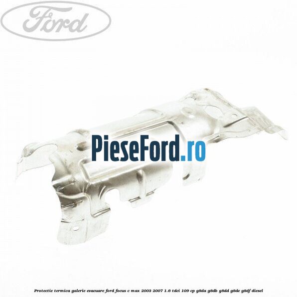 Protectie termica galerie evacuare Ford Focus C-Max 2003-2007 1.6 TDCi 109 cp G8DA, G8DB, G8DD, G8DE, G8DF diesel