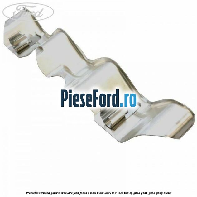 Protectie termica galerie evacuare Ford Focus C-Max 2003-2007 2.0 TDCi 136 cp G6DA, G6DB, G6DD, G6DG diesel