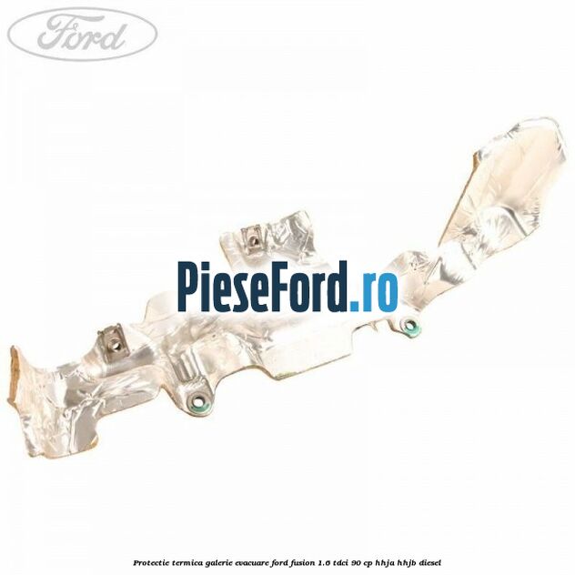 Protectie termica galerie evacuare Ford Fusion 1.6 TDCi 90 cp HHJA, HHJB diesel