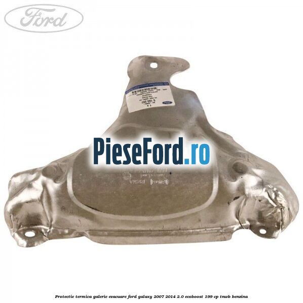 Protectie termica galerie evacuare Ford Galaxy 2007-2014 2.0 EcoBoost 199 cp TNWB benzina