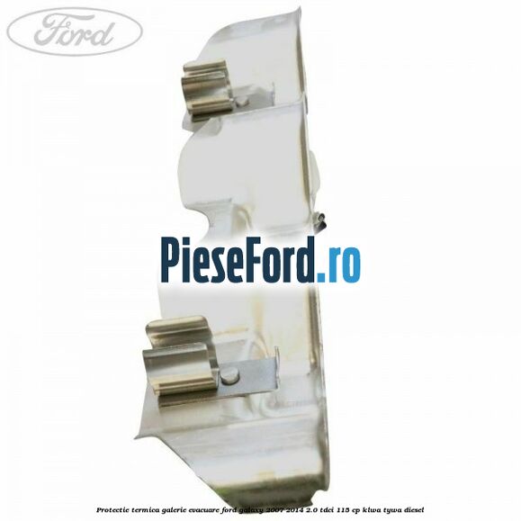 Protectie termica galerie evacuare Ford Galaxy 2007-2014 2.0 TDCi 115 cp KLWA, TYWA diesel