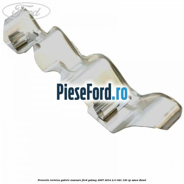 Protectie termica galerie evacuare Ford Galaxy 2007-2014 2.0 TDCi 130 cp Protectie termica galerie evacuare Ford Galaxy 2007-2014 2.0 TDCi 130 cp AZWA diesel