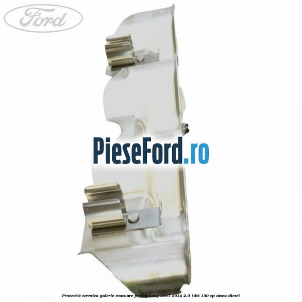 Protectie termica galerie evacuare Ford Galaxy 2007-2014 2.0 TDCi 130 cp Protectie termica galerie evacuare Ford Galaxy 2007-2014 2.0 TDCi 130 cp AZWA diesel