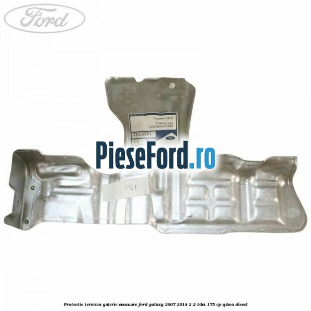Protectie termica galerie evacuare Ford Galaxy 2007-2014 2.2 TDCi 175 cp Protectie termica galerie evacuare Ford Galaxy 2007-2014 2.2 TDCi 175 cp Q4WA diesel