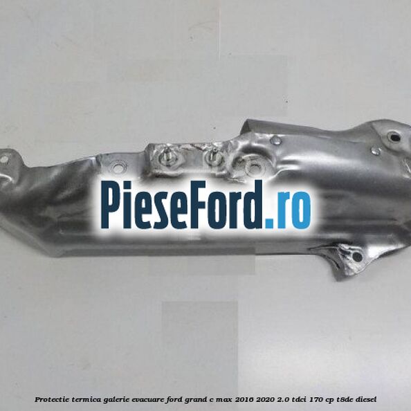 Protectie termica galerie evacuare Ford Grand C-Max 2016-2020 2.0 TDCi 170 cp T8DE diesel
