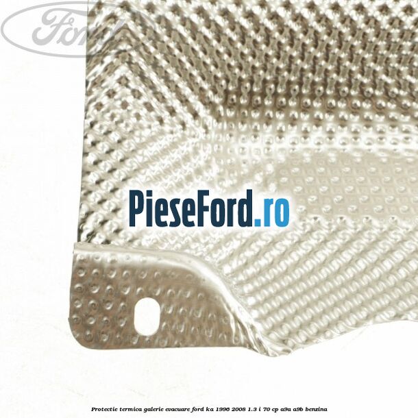 Protectie termica galerie evacuare Ford Ka 1996-2008 1.3 i 70 cp A9A, A9B benzina