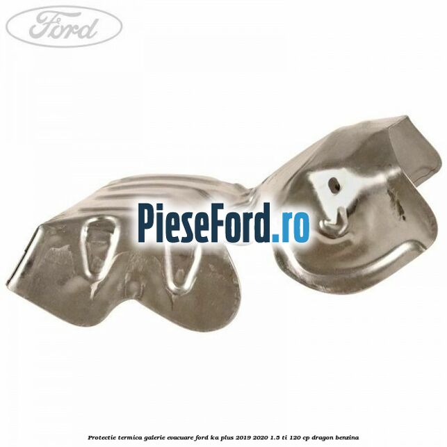 Protectie termica galerie evacuare Ford Ka plus 2019-2020 1.5 Ti 120 cp dragon benzina