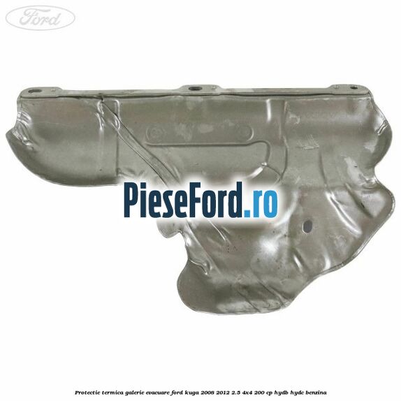 Protectie termica galerie evacuare Ford Kuga 2008-2012 2.5 4x4 200 cp HYDB, HYDC benzina