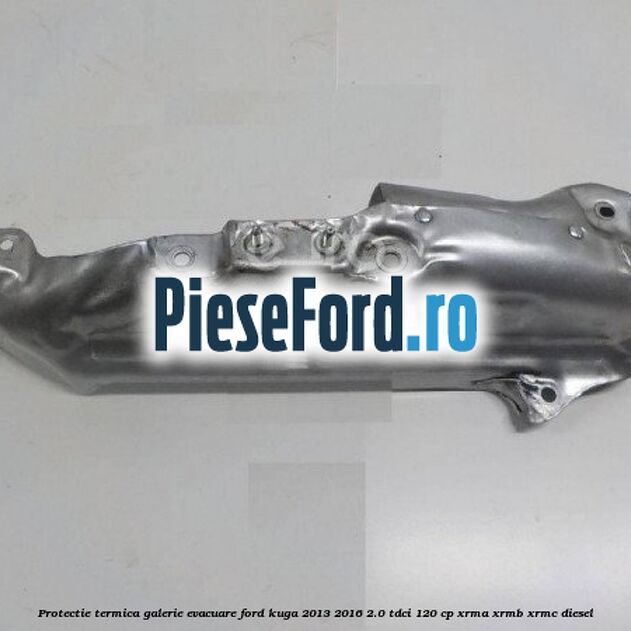 Protectie termica galerie evacuare Ford Kuga 2013-2016 2.0 TDCi 120 cp XRMA, XRMB, XRMC diesel