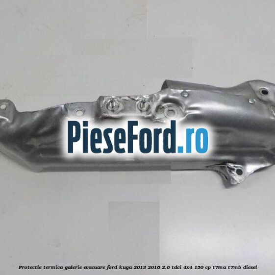 Protectie termica galerie evacuare Ford Kuga 2013-2016 2.0 TDCi 4x4 150 cp T7MA, T7MB diesel