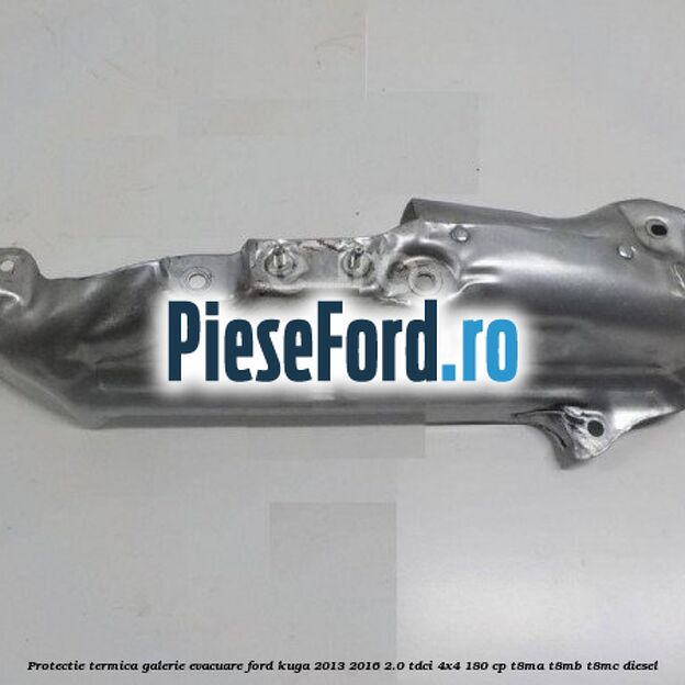 Protectie termica galerie evacuare Ford Kuga 2013-2016 2.0 TDCi 4x4 180 cp T8MA, T8MB, T8MC diesel