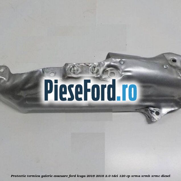 Protectie termica galerie evacuare Ford Kuga 2016-2018 2.0 TDCi 120 cp XRMA, XRMB, XRMC diesel