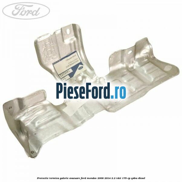 Protectie termica galerie evacuare Ford Mondeo 2008-2014 2.2 TDCi 175 cp Q4BA diesel
