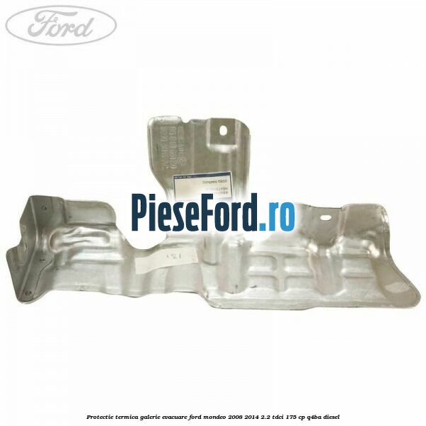Protectie termica galerie evacuare Ford Mondeo 2008-2014 2.2 TDCi 175 cp Q4BA diesel
