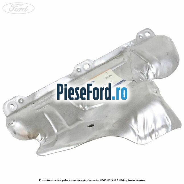 Protectie termica galerie evacuare Ford Mondeo 2008-2014 2.5 220 cp Protectie termica galerie evacuare Ford Mondeo 2008-2014 2.5 220 cp HUBA benzina
