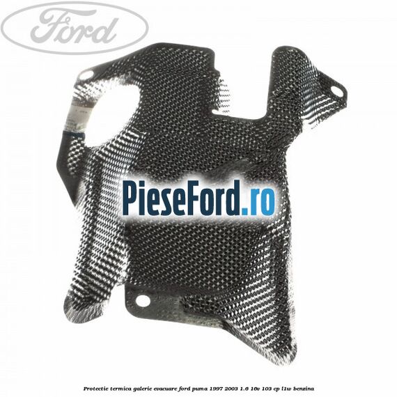Protectie termica galerie evacuare Ford Puma 1997-2003 1.6 16V 103 cp L1W benzina