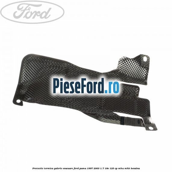 Protectie termica galerie evacuare Ford Puma 1997-2003 1.7 16V 125 cp Protectie termica galerie evacuare Ford Puma 1997-2003 1.7 16V 125 cp MHA, MHB benzina