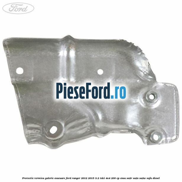 Protectie termica galerie evacuare Ford Ranger 2012-2015 3.2 TDCi 4x4 200 cp Protectie termica galerie evacuare Ford Ranger 2012-2015 3.2 TDCi 4x4 200 cp ENSA, SA2R, SA2S, SA2W, SAFA diesel