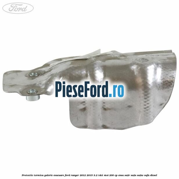 Protectie termica galerie evacuare Ford Ranger 2012-2015 3.2 TDCi 4x4 200 cp Protectie termica galerie evacuare Ford Ranger 2012-2015 3.2 TDCi 4x4 200 cp ENSA, SA2R, SA2S, SA2W, SAFA diesel
