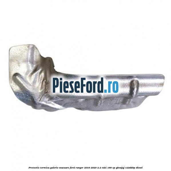 Protectie termica galerie evacuare Ford Ranger 2016-2020 2.2 TDCi 160 cp GBVAJQJ, T22DD0P diesel