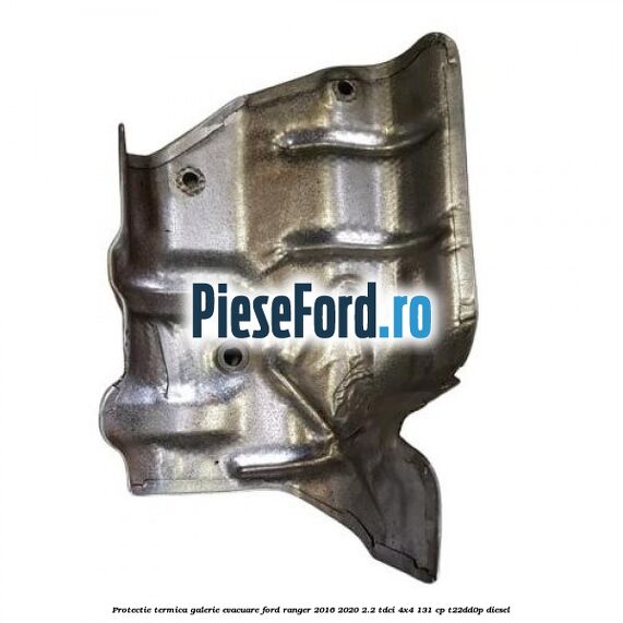 Protectie termica galerie evacuare Ford Ranger 2016-2020 2.2 TDCi 4x4 131 cp Protectie termica galerie evacuare Ford Ranger 2016-2020 2.2 TDCi 4x4 131 cp T22DD0P diesel