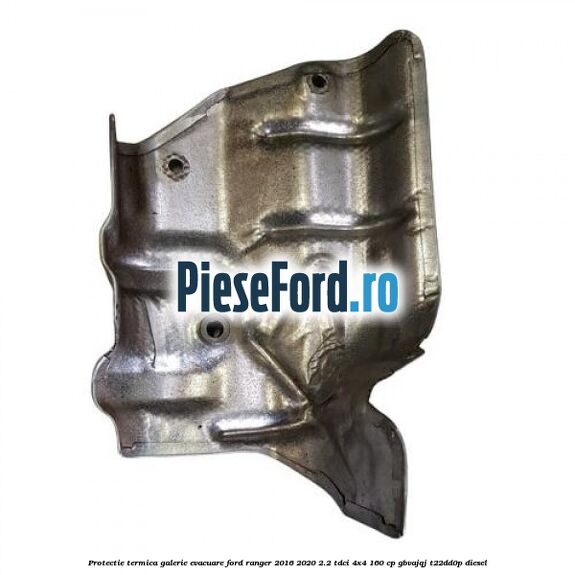 Protectie termica galerie evacuare Ford Ranger 2016-2020 2.2 TDCi 4x4 160 cp GBVAJQJ, T22DD0P diesel