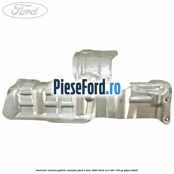 Protectie termica galerie evacuare Ford S-Max 2007-2014 2.2 TDCi 175 cp Q4WA diesel