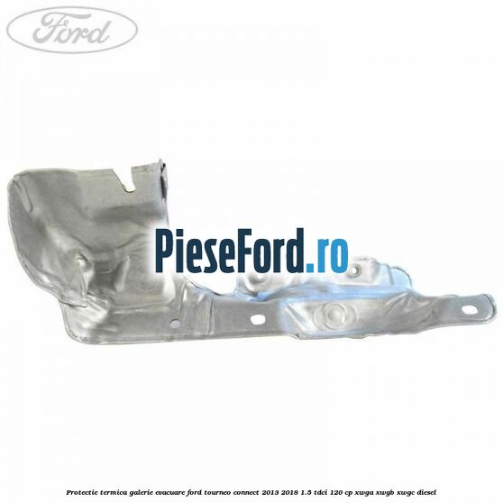 Protectie termica galerie evacuare Ford Tourneo Connect 2013-2018 1.5 TDCi 120 cp XWGA, XWGB, XWGC diesel