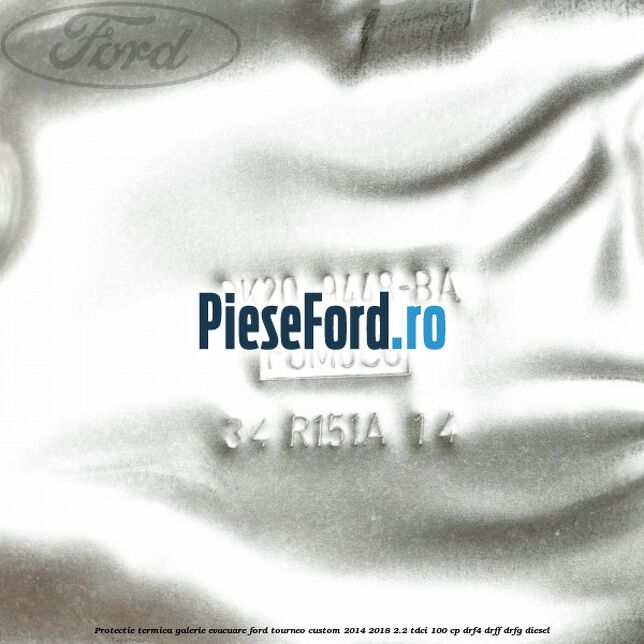 Protectie termica galerie evacuare Ford Tourneo Custom 2014-2018 2.2 TDCi 100 cp DRF4, DRFF, DRFG diesel