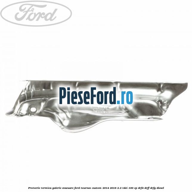 Protectie termica galerie evacuare Ford Tourneo Custom 2014-2018 2.2 TDCi 100 cp DRF4, DRFF, DRFG diesel
