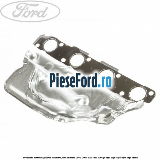 Protectie termica galerie evacuare Ford Transit 2006-2014 2.2 TDCi 100 cp DRFA, DRFB, DRFC, DRFD, DRFE diesel