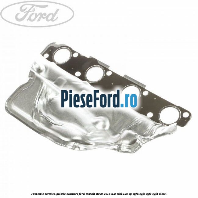 Protectie termica galerie evacuare Ford Transit 2006-2014 2.2 TDCi 125 cp CYFA, CYFB, CYFC, CYFD diesel