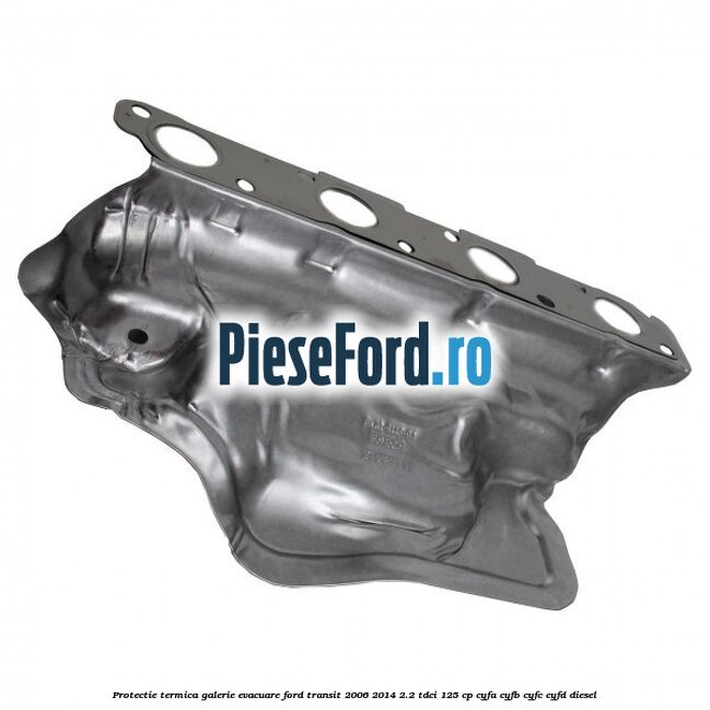Protectie termica galerie evacuare Ford Transit 2006-2014 2.2 TDCi 125 cp CYFA, CYFB, CYFC, CYFD diesel