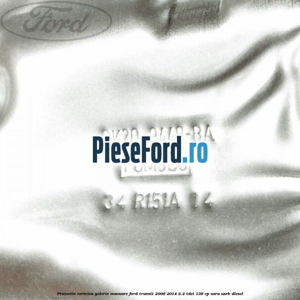 Protectie termica galerie evacuare Ford Transit 2006-2014 2.2 TDCi 136 cp USRA, USRB diesel