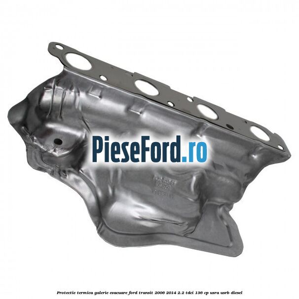 Protectie termica galerie evacuare Ford Transit 2006-2014 2.2 TDCi 136 cp USRA, USRB diesel