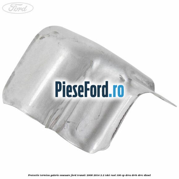 Protectie termica galerie evacuare Ford Transit 2006-2014 2.2 TDCi RWD 100 cp DRRA, DRRB, DRRC diesel