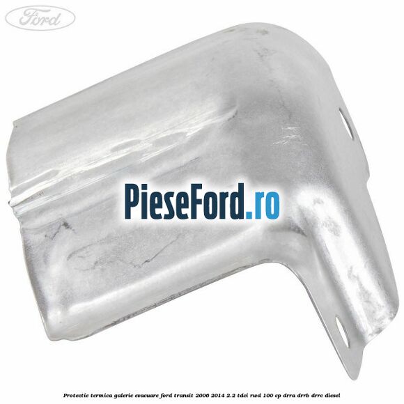 Protectie termica galerie evacuare Ford Transit 2006-2014 2.2 TDCi RWD 100 cp DRRA, DRRB, DRRC diesel