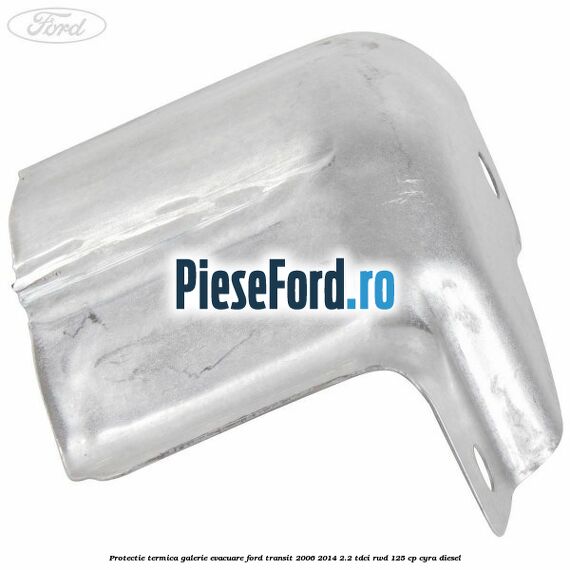 Protectie termica galerie evacuare Ford Transit 2006-2014 2.2 TDCi RWD 125 cp CYRA diesel
