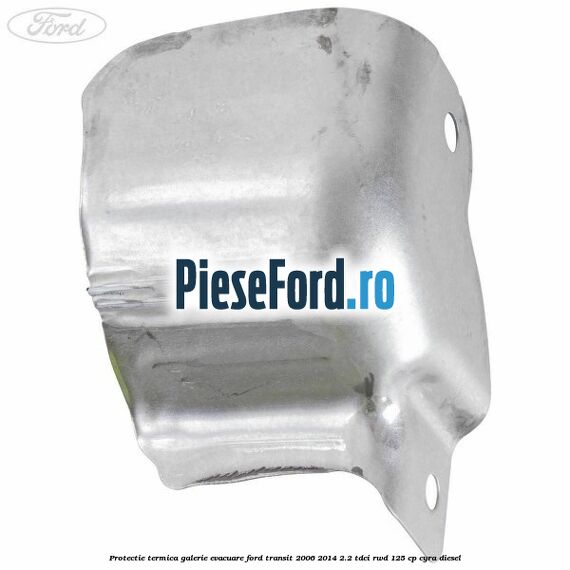 Protectie termica galerie evacuare Ford Transit 2006-2014 2.2 TDCi RWD 125 cp CYRA diesel