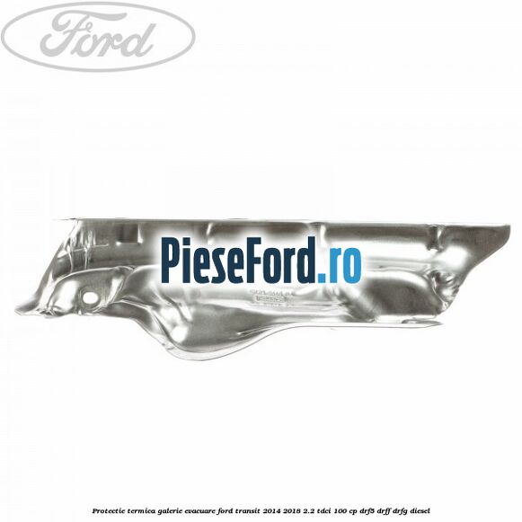 Protectie termica galerie evacuare Ford Transit 2014-2018 2.2 TDCi 100 cp DRF5, DRFF, DRFG diesel