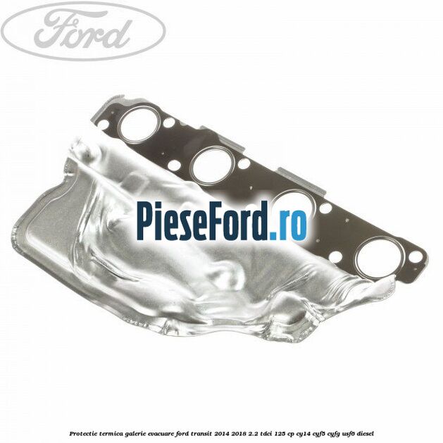 Protectie termica galerie evacuare Ford Transit 2014-2018 2.2 TDCi 125 cp CY14, CYF5, CYFG, USF6 diesel