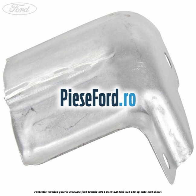 Protectie termica galerie evacuare Ford Transit 2014-2018 2.2 TDCi 4x4 155 cp CV24, CVR5 diesel