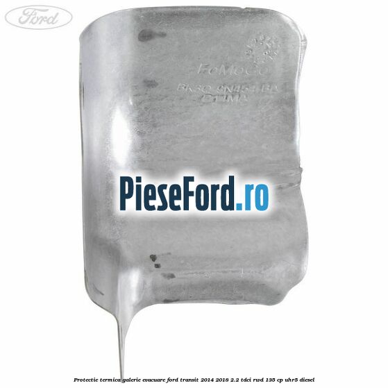Protectie termica galerie evacuare Ford Transit 2014-2018 2.2 TDCi RWD 135 cp Protectie termica galerie evacuare Ford Transit 2014-2018 2.2 TDCi RWD 135 cp UHR5 diesel