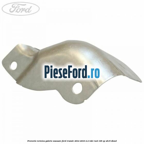 Protectie termica galerie evacuare Ford Transit 2014-2018 2.2 TDCi RWD 135 cp Protectie termica galerie evacuare Ford Transit 2014-2018 2.2 TDCi RWD 135 cp UHR5 diesel
