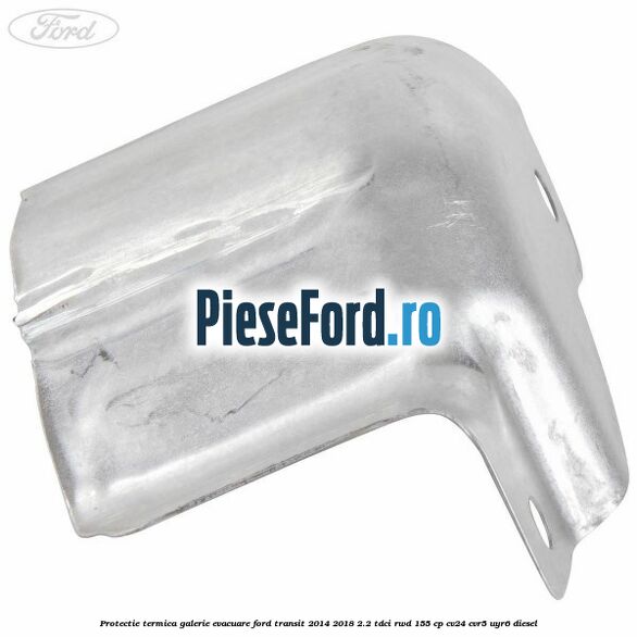 Protectie termica galerie evacuare Ford Transit 2014-2018 2.2 TDCi RWD 155 cp CV24, CVR5, UYR6 diesel
